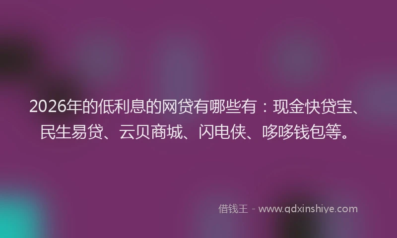 2026年的低利息的网贷有哪些有：现金快贷宝、民生易贷、云贝商城、闪电侠、哆哆钱包等。