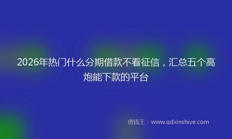 2026年热门什么分期借款不看征信，汇总五个高炮能下款的平台