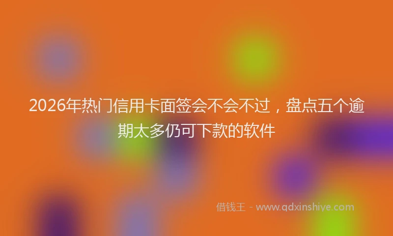 2026年热门信用卡面签会不会不过，盘点五个逾期太多仍可下款的软件
