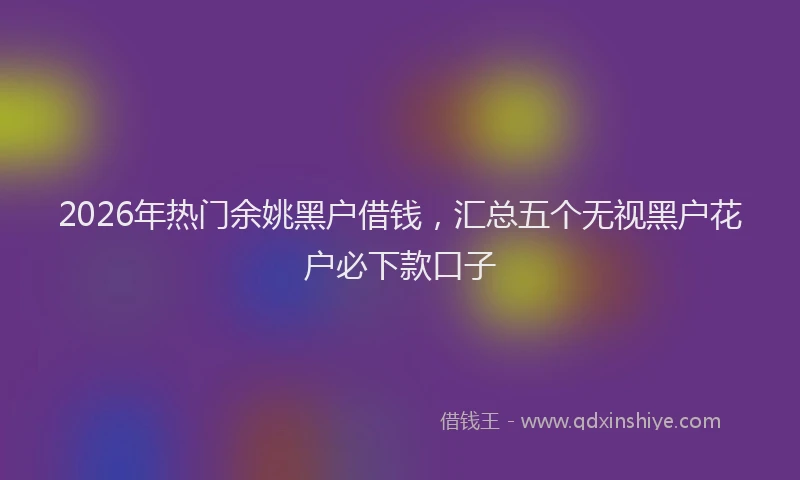 2026年热门余姚黑户借钱，汇总五个无视黑户花户必下款口子