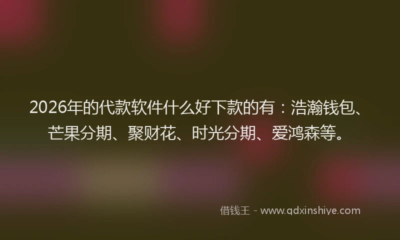 2026年的代款软件什么好下款的有：浩瀚钱包、芒果分期、聚财花、时光分期、爱鸿森等。