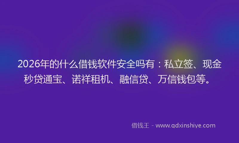 2026年的什么借钱软件安全吗有：私立签、现金秒贷通宝、诺祥租机、融信贷、万信钱包等。