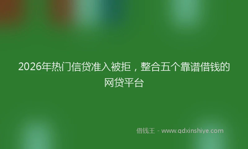 2026年热门信贷准入被拒，整合五个靠谱借钱的网贷平台