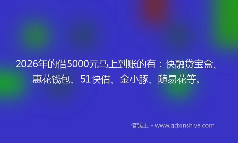2026年的借5000元马上到账的有：快融贷宝盒、惠花钱包、51快借、金小豚、随易花等。