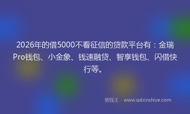 2026年的借5000不看征信的贷款平台有：金瑞Pro钱包、小金象、钱速融贷、智享钱包、闪借快行等。