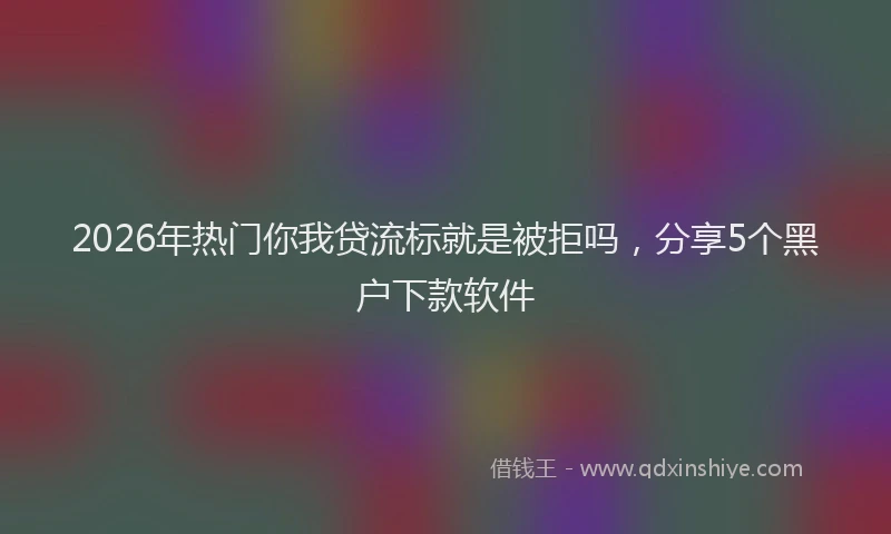 2026年热门你我贷流标就是被拒吗，分享5个黑户下款软件