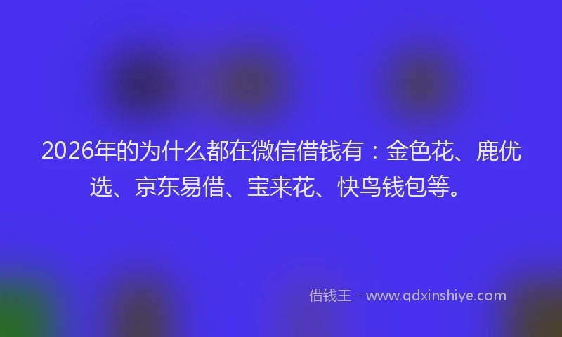 2026年的为什么都在微信借钱有：金色花、鹿优选、京东易借、宝来花、快鸟钱包等。