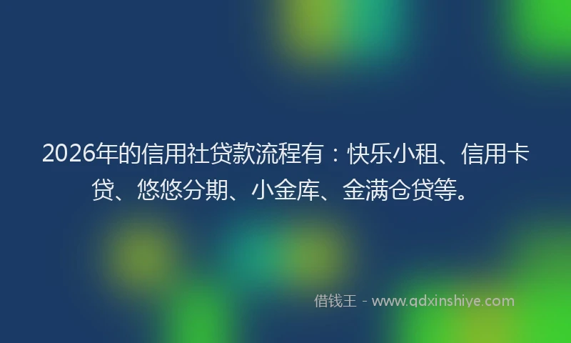 2026年的信用社贷款流程有：快乐小租、信用卡贷、悠悠分期、小金库、金满仓贷等。