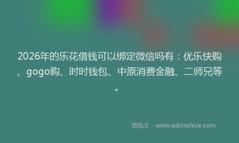 2026年的乐花借钱可以绑定微信吗有：优乐快购、gogo购、时时钱包、中原消费金融、二师兄等。