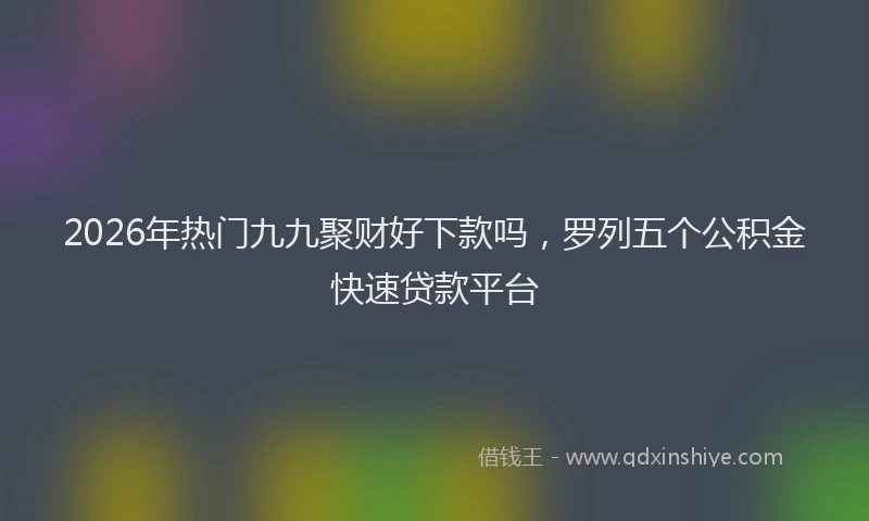 2026年热门九九聚财好下款吗，罗列五个公积金快速贷款平台