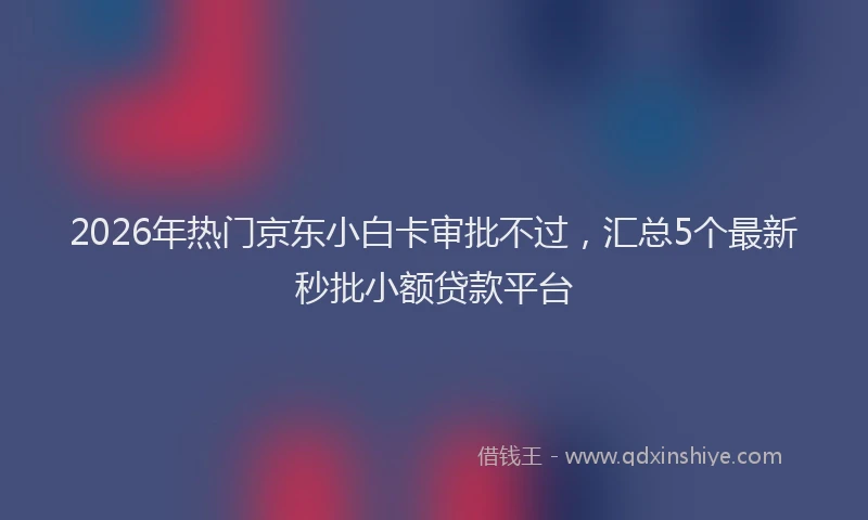 2026年热门京东小白卡审批不过，汇总5个最新秒批小额贷款平台