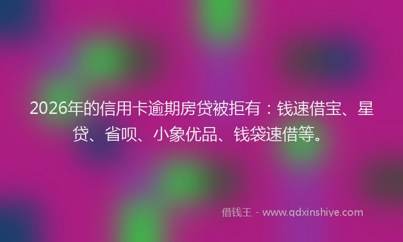 2026年的信用卡逾期房贷被拒有：钱速借宝、星贷、省呗、小象优品、钱袋速借等。