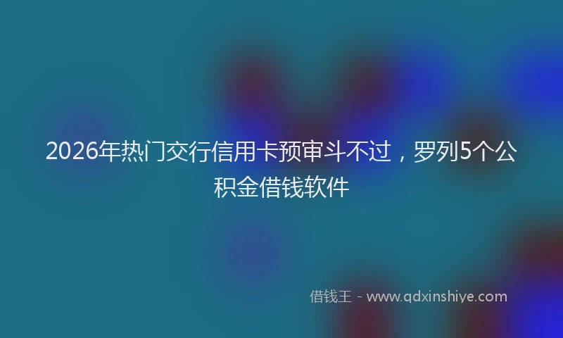 2026年热门交行信用卡预审斗不过，罗列5个公积金借钱软件