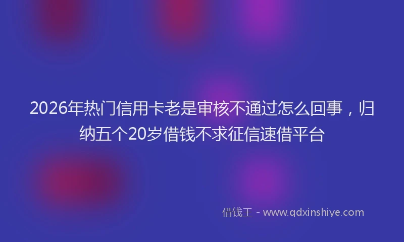 2026年热门信用卡老是审核不通过怎么回事，归纳五个20岁借钱不求征信速借平台