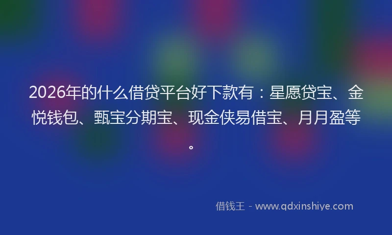 2026年的什么借贷平台好下款有：星愿贷宝、金悦钱包、甄宝分期宝、现金侠易借宝、月月盈等。
