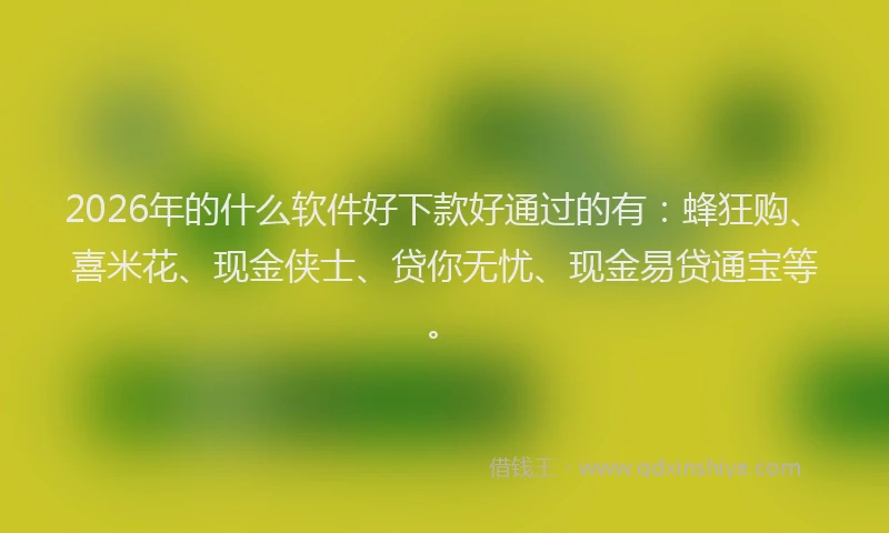 2026年的什么软件好下款好通过的有：蜂狂购、喜米花、现金侠士、贷你无忧、现金易贷通宝等。