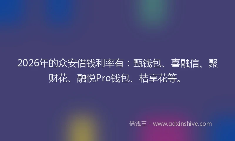 2026年的众安借钱利率有：甄钱包、喜融信、聚财花、融悦Pro钱包、桔享花等。