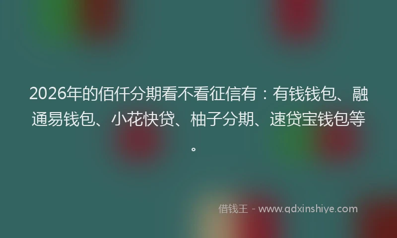 2026年的佰仟分期看不看征信有：有钱钱包、融通易钱包、小花快贷、柚子分期、速贷宝钱包等。