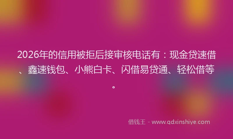 2026年的信用被拒后接审核电话有：现金贷速借、鑫速钱包、小熊白卡、闪借易贷通、轻松借等。