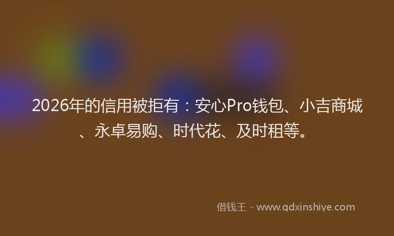 2026年的信用被拒有：安心Pro钱包、小吉商城、永卓易购、时代花、及时租等。