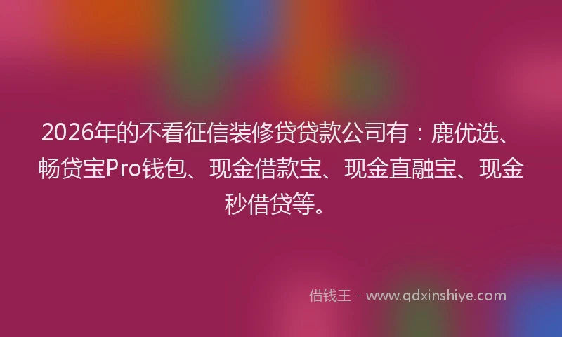 2026年的不看征信装修贷贷款公司有：鹿优选、畅贷宝Pro钱包、现金借款宝、现金直融宝、现金秒借贷等。
