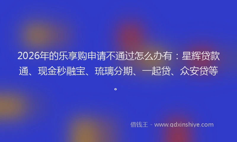 2026年的乐享购申请不通过怎么办有：星辉贷款通、现金秒融宝、琉璃分期、一起贷、众安贷等。