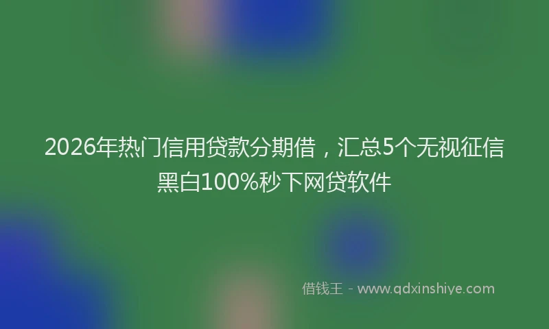 2026年热门信用贷款分期借，汇总5个无视征信黑白100%秒下网贷软件