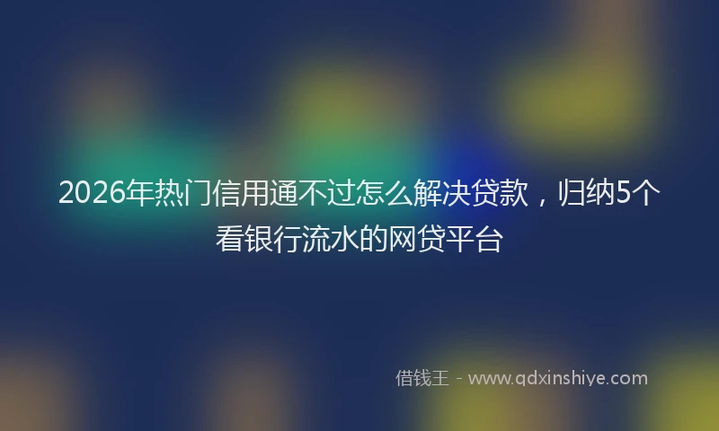 2026年热门信用通不过怎么解决贷款，归纳5个看银行流水的网贷平台