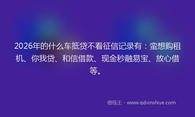2026年的什么车抵贷不看征信记录有：蛮想购租机、你我贷、和信借款、现金秒融易宝、放心借等。