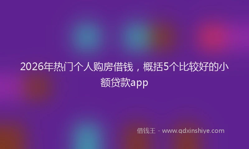 2026年热门个人购房借钱，概括5个比较好的小额贷款app