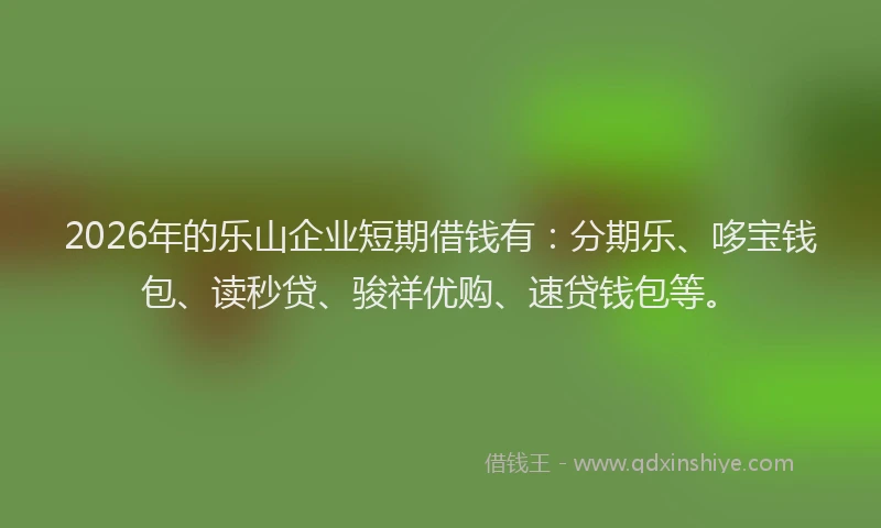 2026年的乐山企业短期借钱有：分期乐、哆宝钱包、读秒贷、骏祥优购、速贷钱包等。