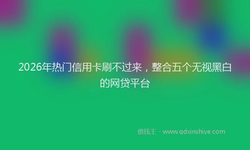 2026年热门信用卡刷不过来，整合五个无视黑白的网贷平台