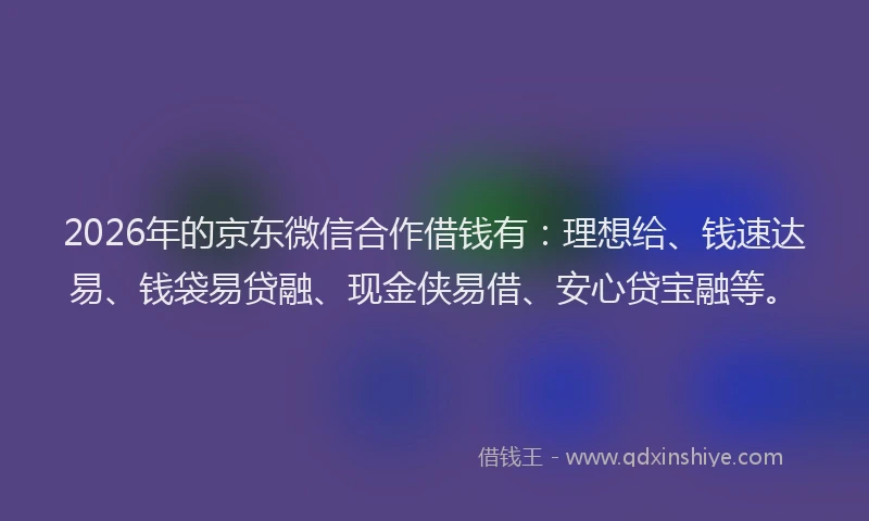 2026年的京东微信合作借钱有：理想给、钱速达易、钱袋易贷融、现金侠易借、安心贷宝融等。