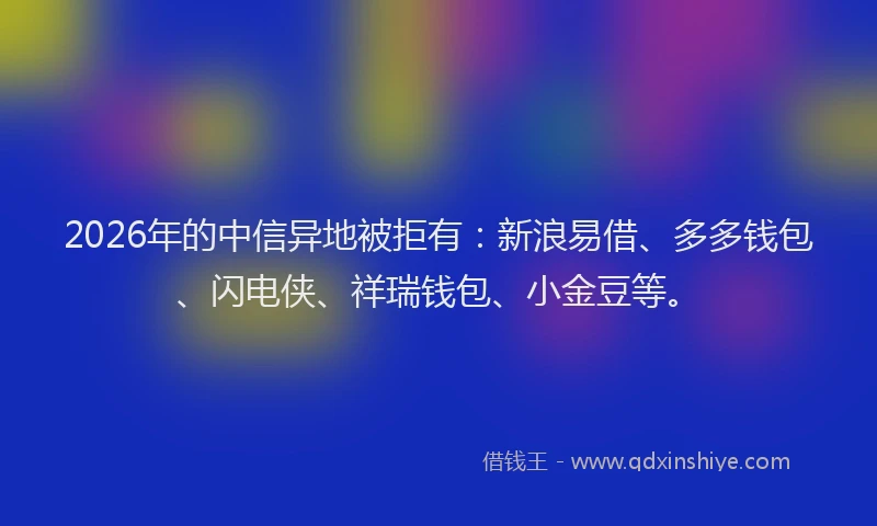 2026年的中信异地被拒有：新浪易借、多多钱包、闪电侠、祥瑞钱包、小金豆等。