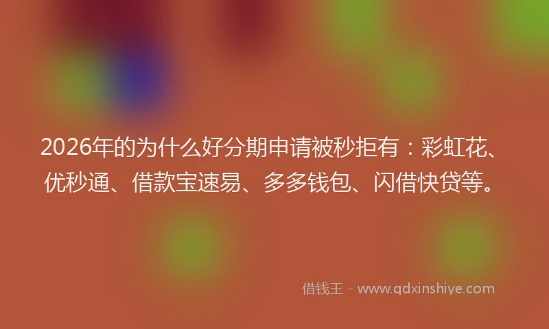 2026年的为什么好分期申请被秒拒有：彩虹花、优秒通、借款宝速易、多多钱包、闪借快贷等。