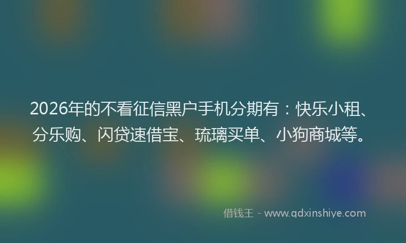 2026年的不看征信黑户手机分期有：快乐小租、分乐购、闪贷速借宝、琉璃买单、小狗商城等。