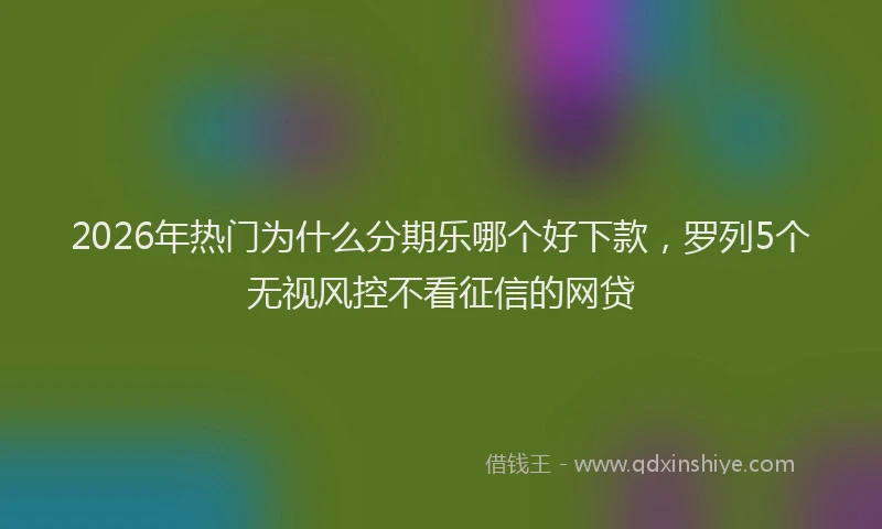 2026年热门为什么分期乐哪个好下款，罗列5个无视风控不看征信的网贷