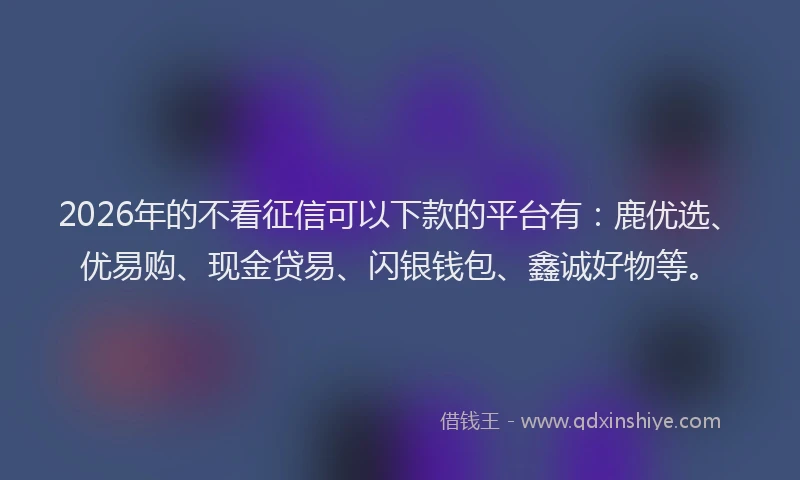 2026年的不看征信可以下款的平台有：鹿优选、优易购、现金贷易、闪银钱包、鑫诚好物等。