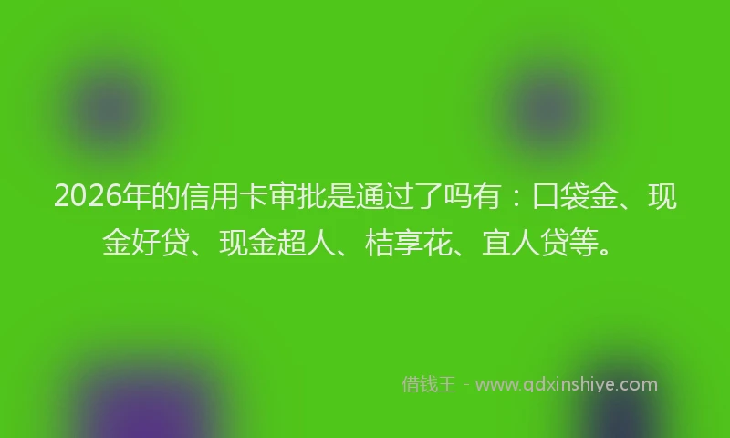 2026年的信用卡审批是通过了吗有：口袋金、现金好贷、现金超人、桔享花、宜人贷等。