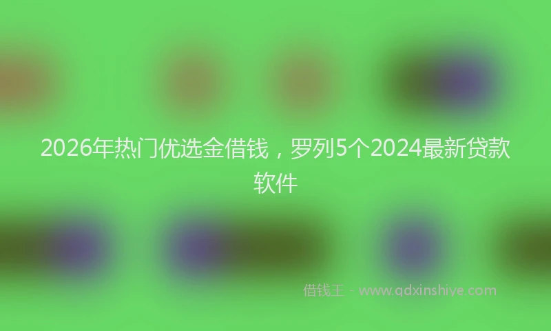 2026年热门优选金借钱，罗列5个2024最新贷款软件