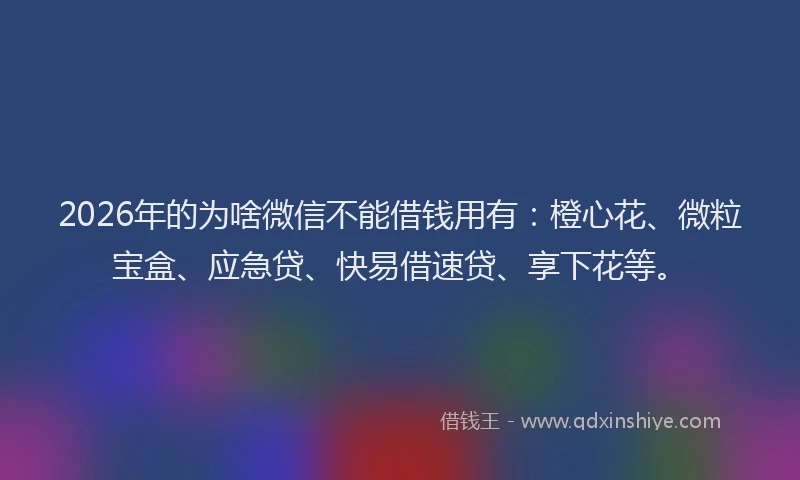 2026年的为啥微信不能借钱用有：橙心花、微粒宝盒、应急贷、快易借速贷、享下花等。