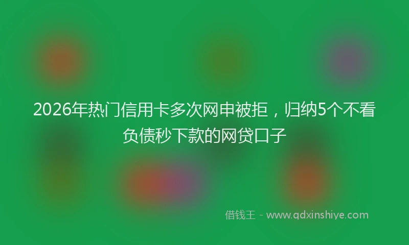 2026年热门信用卡多次网申被拒，归纳5个不看负债秒下款的网贷口子