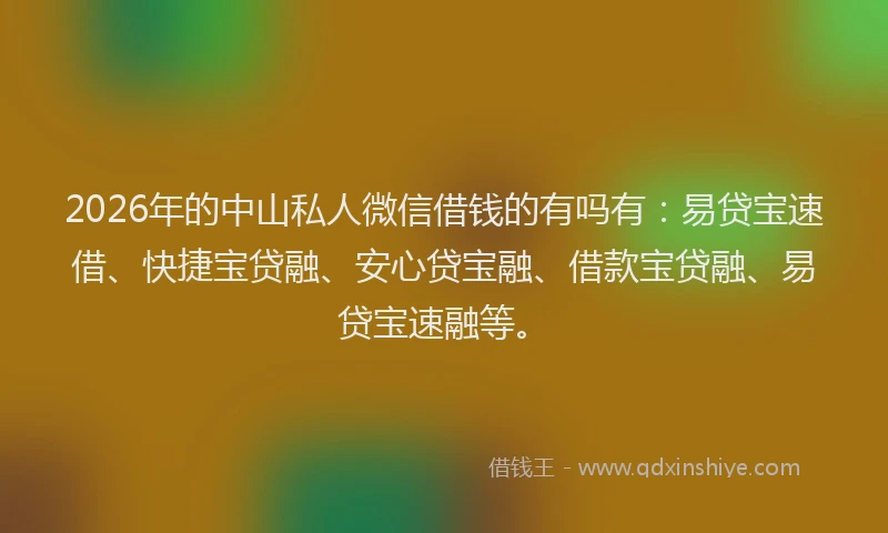 2026年的中山私人微信借钱的有吗有：易贷宝速借、快捷宝贷融、安心贷宝融、借款宝贷融、易贷宝速融等。