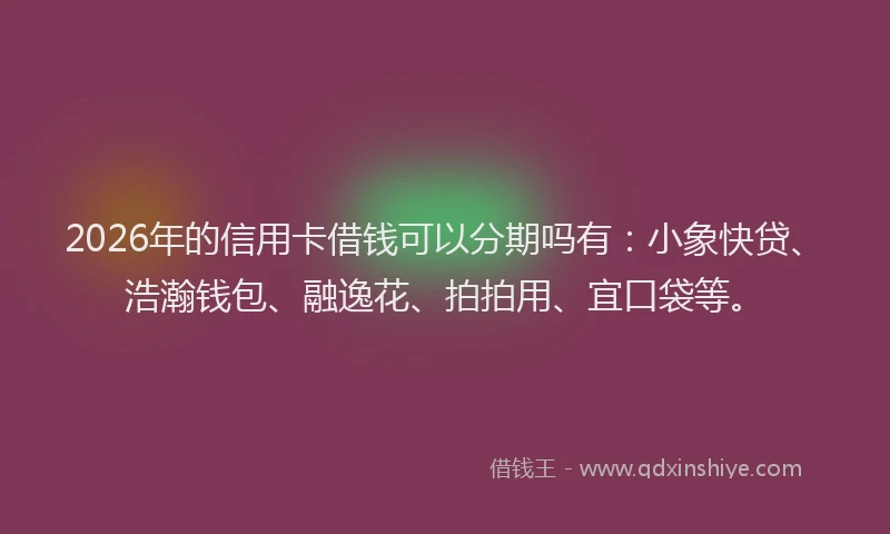 2026年的信用卡借钱可以分期吗有：小象快贷、浩瀚钱包、融逸花、拍拍用、宜口袋等。