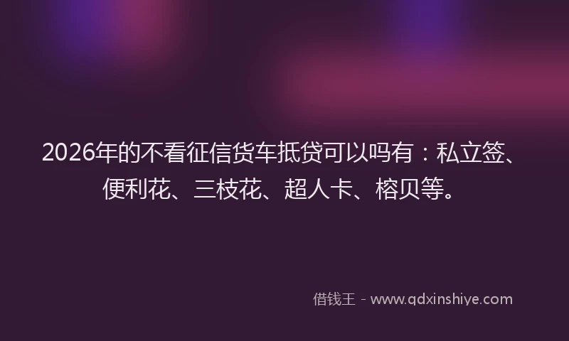 2026年的不看征信货车抵贷可以吗有：私立签、便利花、三枝花、超人卡、榕贝等。