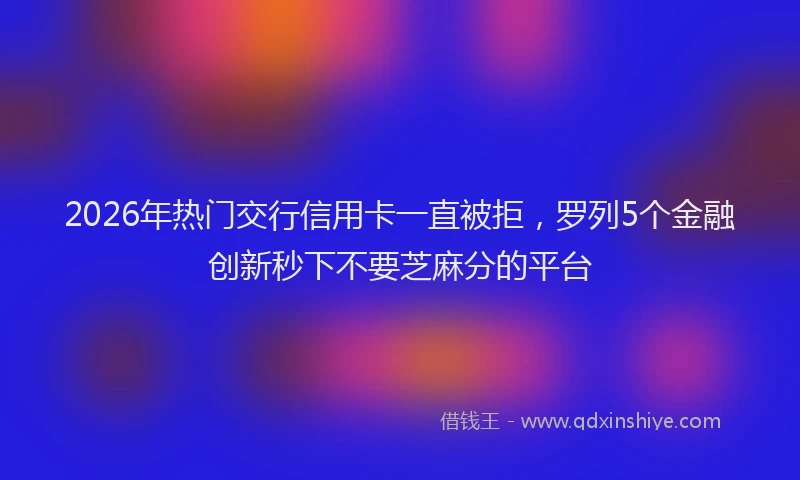 2026年热门交行信用卡一直被拒，罗列5个金融创新秒下不要芝麻分的平台