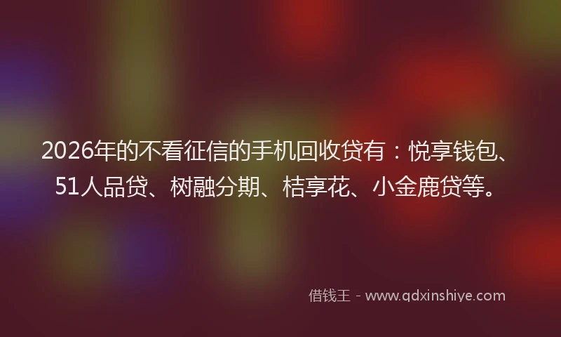 2026年的不看征信的手机回收贷有：悦享钱包、51人品贷、树融分期、桔享花、小金鹿贷等。