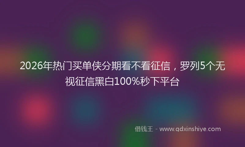2026年热门买单侠分期看不看征信，罗列5个无视征信黑白100%秒下平台