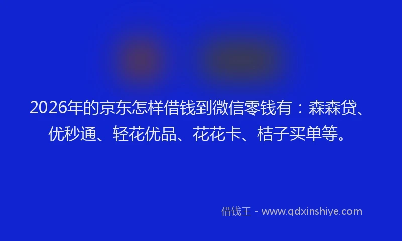 2026年的京东怎样借钱到微信零钱有：森森贷、优秒通、轻花优品、花花卡、桔子买单等。