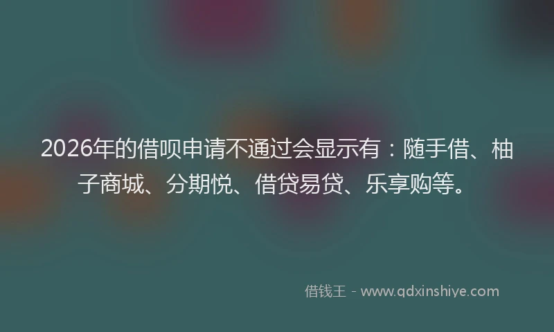 2026年的借呗申请不通过会显示有：随手借、柚子商城、分期悦、借贷易贷、乐享购等。